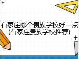 石家庄哪个贵族学校好一点(石家庄贵族学校推荐)