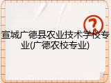 宣城广德县农业技术学校专业(广德农校专业)