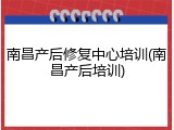 南昌产后修复中心培训(南昌产后培训)