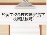 经贸学校是技校吗(经贸学校属技校吗)
