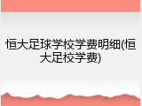 恒大足球学校学费明细(恒大足校学费)