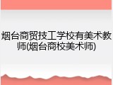 烟台商贸技工学校有美术教师(烟台商校美术师)