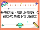 开电商线下培训班需要什么资质(电商线下培训资质)