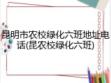 昆明市农校绿化六班地址电话(昆农校绿化六班)