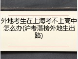 外地考生在上海考不上高中怎么办(沪考落榜外地生出路)