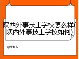 陕西外事技工学校怎么样(陕西外事技工学校如何)