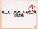 高三可以复读几年(高三复读期限)