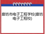 廊坊市电子工程学校(廊坊电子工程校)
