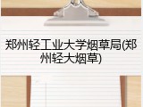郑州轻工业大学烟草局(郑州轻大烟草)