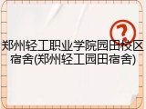 郑州轻工职业学院园田校区宿舍(郑州轻工园田宿舍)