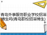 青岛外事服务职业学校招淄博生吗(青岛职校招淄博生)