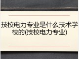 技校电力专业是什么技术学校的(技校电力专业)