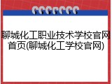 聊城化工职业技术学校官网首页(聊城化工学校官网)