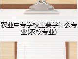 农业中专学校主要学什么专业(农校专业)