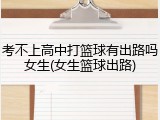 考不上高中打篮球有出路吗女生(女生篮球出路)