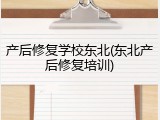 产后修复学校东北(东北产后修复培训)