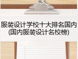 服装设计学校十大排名国内(国内服装设计名校榜)