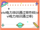 vivi电力培训通过率咋样(vivi电力培训通过率)