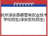 杭州淳安县哪里有农业技术学校招生(淳安农校招生)