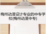 梅州动漫设计专业的中专学校(梅州动漫中专)