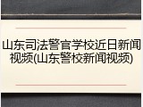 山东司法警官学校近日新闻视频(山东警校新闻视频)