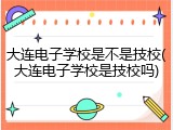大连电子学校是不是技校(大连电子学校是技校吗)
