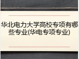 华北电力大学高校专项有哪些专业(华电专项专业)
