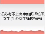 江苏考不上高中如何择校呢女生(江苏女生择校指南)