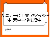 天津第一轻工业学校官网招生(天津一轻校招生)