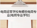 电商运营学校有哪些电商专业(电商专业学校)