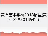 黄石艺术学校2018招生(黄石艺校2018招生)