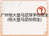 广州恒大皇马足球学校招生(恒大皇马足校招生)