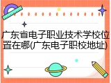 广东省电子职业技术学校位置在哪(广东电子职校地址)