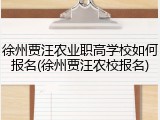 徐州贾汪农业职高学校如何报名(徐州贾汪农校报名)