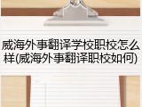 威海外事翻译学校职校怎么样(威海外事翻译职校如何)