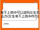 考不上高中可以读吗女生怎么办(女生考不上高中咋办)