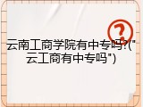 云南工商学院有中专吗?("云工商有中专吗")
