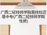 广西二轻技师学院是技校还是中专(广西二轻技师学院性质)