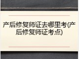 产后修复师证去哪里考(产后修复师证考点)