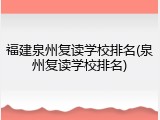 福建泉州复读学校排名(泉州复读学校排名)