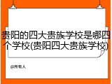 贵阳的四大贵族学校是哪四个学校(贵阳四大贵族学校)