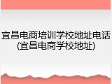 宜昌电商培训学校地址电话(宜昌电商学校地址)
