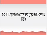 如何考警察学校(考警校指南)