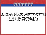 太原复读比较好的学校有哪些(太原复读名校)