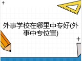 外事学校在哪里中专好(外事中专位置)