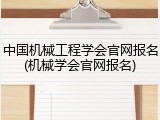 中国机械工程学会官网报名(机械学会官网报名)