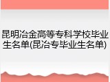 昆明冶金高等专科学校毕业生名单(昆冶专毕业生名单)