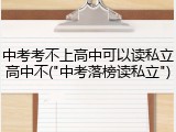 中考考不上高中可以读私立高中不("中考落榜读私立")