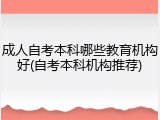 成人自考本科哪些教育机构好(自考本科机构推荐)