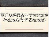 丽江华坪县农业学校地址在什么地方(华坪农校地址)